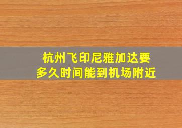 杭州飞印尼雅加达要多久时间能到机场附近