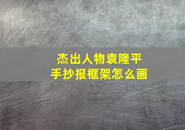 杰出人物袁隆平手抄报框架怎么画