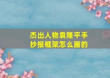 杰出人物袁隆平手抄报框架怎么画的