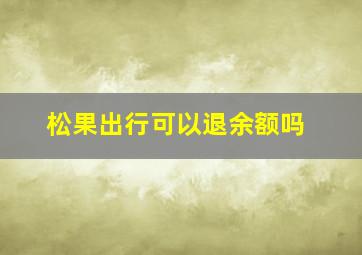 松果出行可以退余额吗