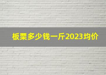 板栗多少钱一斤2023均价