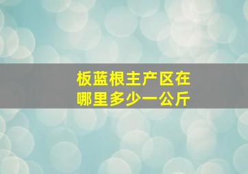 板蓝根主产区在哪里多少一公斤