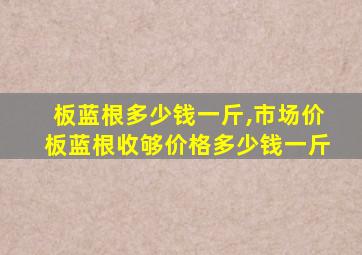 板蓝根多少钱一斤,市场价板蓝根收够价格多少钱一斤