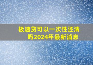 极速贷可以一次性还清吗2024年最新消息