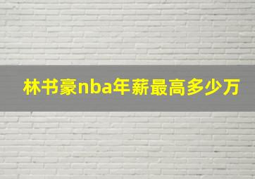 林书豪nba年薪最高多少万