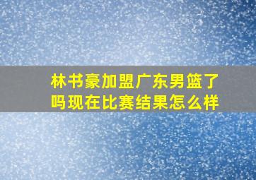 林书豪加盟广东男篮了吗现在比赛结果怎么样