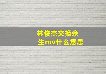 林俊杰交换余生mv什么意思