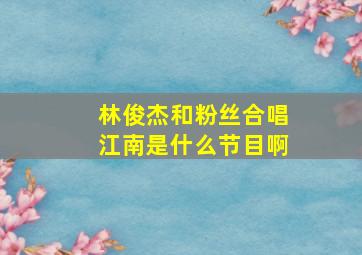 林俊杰和粉丝合唱江南是什么节目啊