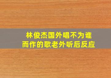 林俊杰国外唱不为谁而作的歌老外听后反应