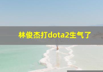 林俊杰打dota2生气了