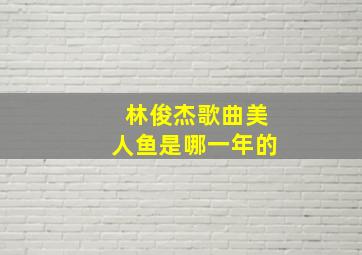 林俊杰歌曲美人鱼是哪一年的