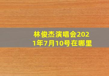 林俊杰演唱会2021年7月10号在哪里