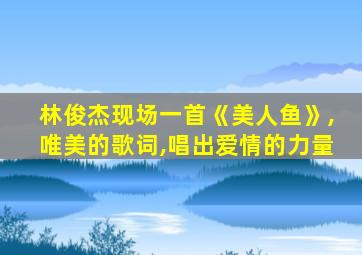 林俊杰现场一首《美人鱼》,唯美的歌词,唱出爱情的力量