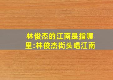 林俊杰的江南是指哪里:林俊杰街头唱江南