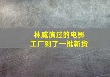 林威演过的电影工厂到了一批新货