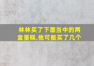 林林买了下面当中的两盒蛋糕,他可能买了几个