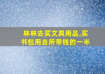 林林去买文具用品,买书包用去所带钱的一半