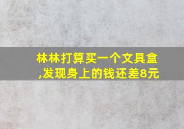 林林打算买一个文具盒,发现身上的钱还差8元