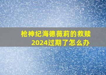 枪神纪海德薇莉的救赎2024过期了怎么办