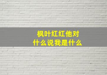 枫叶红红他对什么说我是什么