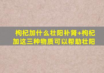 枸杞加什么壮阳补肾+枸杞加这三种物质可以帮助壮阳