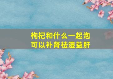 枸杞和什么一起泡可以补肾祛湿益肝