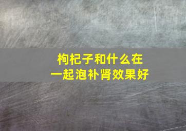 枸杞子和什么在一起泡补肾效果好