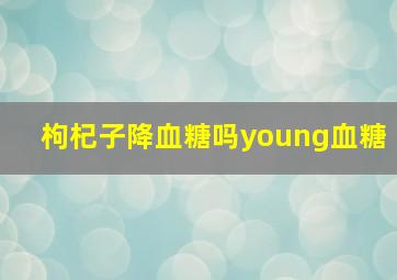 枸杞子降血糖吗young血糖