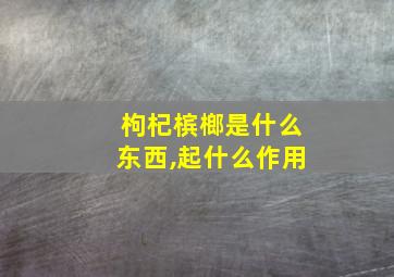 枸杞槟榔是什么东西,起什么作用