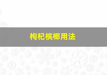 枸杞槟榔用法