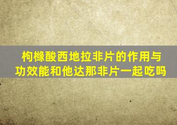 枸橼酸西地拉非片的作用与功效能和他达那非片一起吃吗