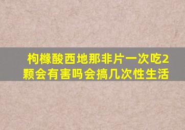 枸橼酸西地那非片一次吃2颗会有害吗会搞几次性生活