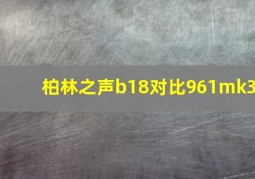 柏林之声b18对比961mk3