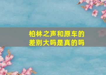 柏林之声和原车的差别大吗是真的吗