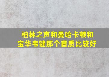 柏林之声和曼哈卡顿和宝华韦键那个音质比较好