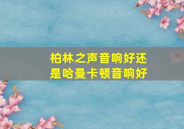 柏林之声音响好还是哈曼卡顿音响好