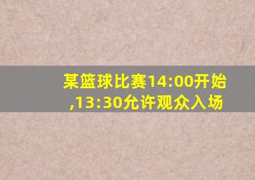 某篮球比赛14:00开始,13:30允许观众入场