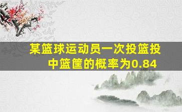 某篮球运动员一次投篮投中篮筐的概率为0.84