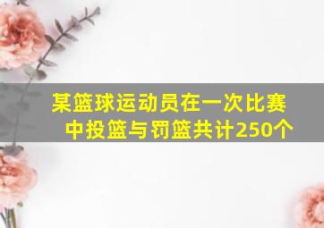 某篮球运动员在一次比赛中投篮与罚篮共计250个