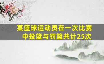 某篮球运动员在一次比赛中投篮与罚篮共计25次