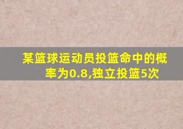 某篮球运动员投篮命中的概率为0.8,独立投篮5次