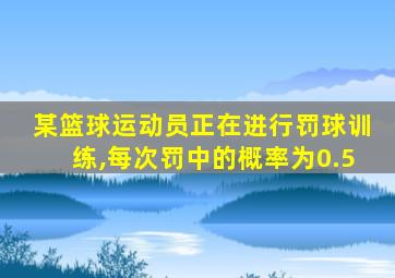 某篮球运动员正在进行罚球训练,每次罚中的概率为0.5