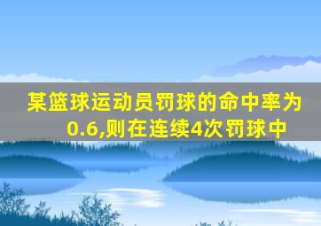 某篮球运动员罚球的命中率为0.6,则在连续4次罚球中