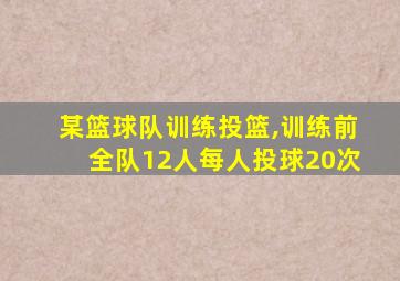 某篮球队训练投篮,训练前全队12人每人投球20次