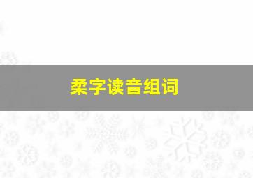 柔字读音组词