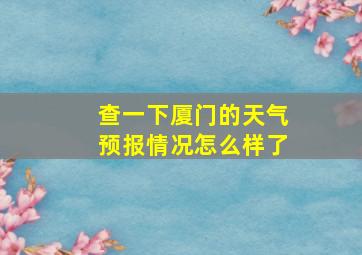 查一下厦门的天气预报情况怎么样了