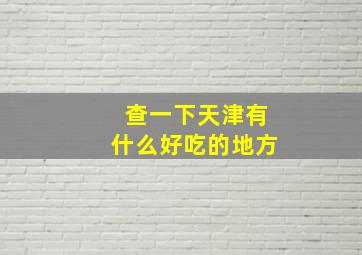 查一下天津有什么好吃的地方