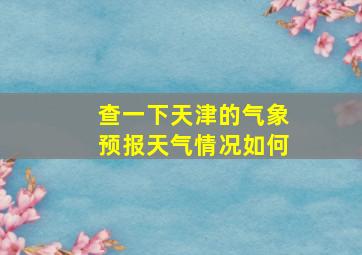 查一下天津的气象预报天气情况如何