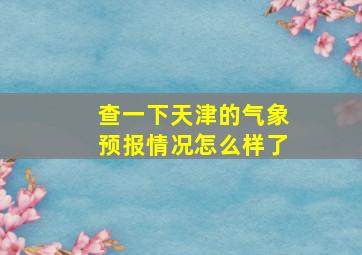 查一下天津的气象预报情况怎么样了