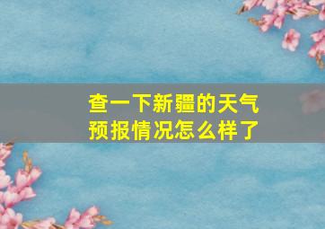 查一下新疆的天气预报情况怎么样了